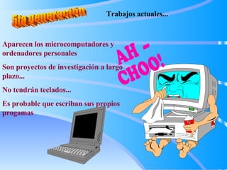 5ta generación Trabajos actuales... Aparecen los microcomputadores y ordenadores personales Son proyectos de investigación a largo plazo... No tendrán teclados... Es probable que escriban sus propios progamas 