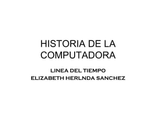 HISTORIA DE LA COMPUTADORA LINEA DEL TIEMPO ELIZABETH HERLNDA SANCHEZ 
