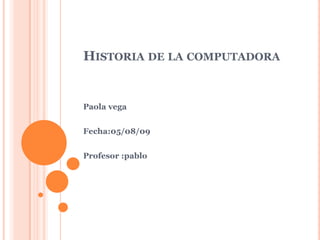 Historia de la computadora Paola vega  Fecha:05/08/09 Profesor :pablo 