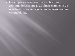 Las empresas comenzaron a aplicar las computadoras a tareas de almacenamiento de registros, como manejo de inventarios, nómina y contabilidad.