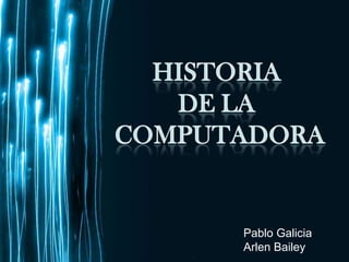 Historia  De la  Computadora Pablo Galicia Arlen Bailey 
