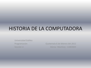 HISTORIA DE LA COMPUTADORA Universidad Galileo                                           Programación                                   Guatemala 6 de febrero del 2011 Sección U                                                   Héctor  Martínez  11003603 