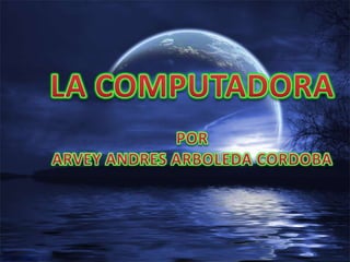 LA COMPUTADORAPORARVEY ANDRES ARBOLEDA CORDOBA 