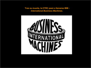 Tras su muerte, la CTRC pasó a llamarse IBM -  International Business Machines .   