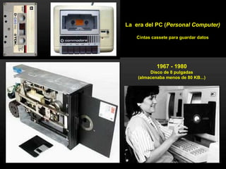 La  era del PC ( Personal Computer) Cintas cassete para guardar datos 1967 - 1980 Disco de 8 pulgadas (almacenaba menos de 80 KB...) 