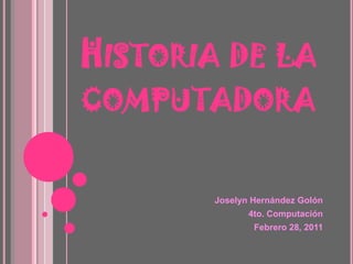 Historia de la computadora Joselyn Hernández Golón 4to. Computación Febrero 28, 2011 