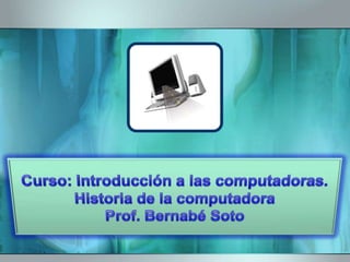 Curso: Introducción a las computadoras.Historia de la computadoraProf. Bernabé Soto 
