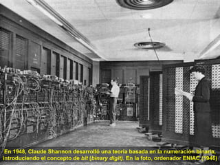 En 1948, Claude Shannon desarrolló una teoría basada en la numeración binaria, introduciendo el concepto de  bit  ( binary digit).  En   la foto, ordenador ENIAC (1946) 