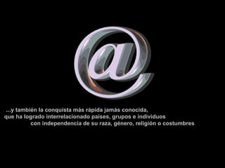 ...y también la conquista más rápida jamás conocida,  que ha logrado interrelacionado países, grupos e individuos  con independencia de su raza, género, religión o costumbres 