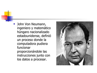 John Von Neumann, ingeniero y matemático húngaro nacionalizado estadounidense, definió un proceso donde la computadora pudiera funcionar proporcionándole las instrucciones junto con los datos a procesar. 