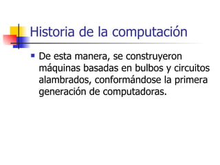 Historia de la computación De esta manera, se construyeron máquinas basadas en bulbos y circuitos alambrados, conformándose la primera generación de computadoras. 