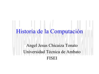 Historia de la Computación Angel Jesus Chicaiza Tonato Universidad Técnica de Ambato FISEI Universidad Autónoma de Madrid 