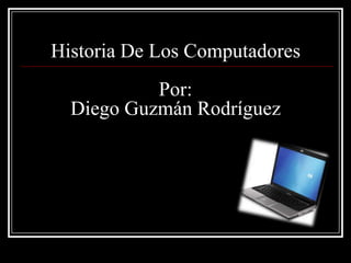 Historia De Los Computadores
           Por:
  Diego Guzmán Rodríguez
 