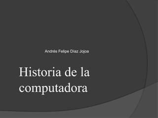 Andrés Felipe Díaz Jojoa




Historia de la
computadora
 