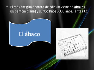 • El más antiguo aparato de cálculo viene de abakos
  (superficie plana) y surgió hace 3000 años, antes J.C.




        El ábaco
 