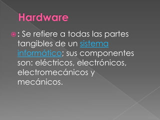 : Se refiere a todas las partes
 tangibles de un sistema
 informático; sus componentes
 son: eléctricos, electrónicos,
 electromecánicos y
 mecánicos.
 