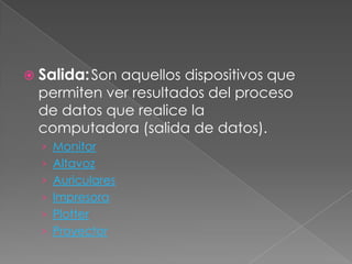 Salida: Son aquellos dispositivos que
  permiten ver resultados del proceso
  de datos que realice la
  computadora (salida de datos).
  › Monitor
  › Altavoz
  › Auriculares
  › Impresora
  › Plotter
  › Proyector
 