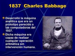 1837 Charles Babbage
Desarrolló la máquina
analítica que era un
prototipo parecido a
las computadoras del
1937.
Dicha máquina era
capaz de realizar
cualquier operación
aritmética sin
intervención humana.

 
