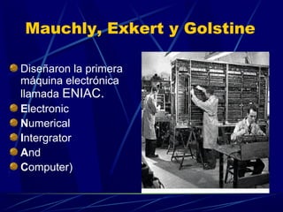Mauchly, Exkert y Golstine
Diseñaron la primera
máquina electrónica
llamada ENIAC.
Electronic
Numerical
Intergrator
And
Computer)

 