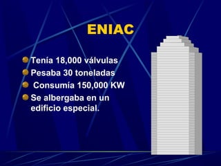 ENIAC
Tenía 18,000 válvulas
Pesaba 30 toneladas
Consumía 150,000 KW
Se albergaba en un
edificio especial.

 
