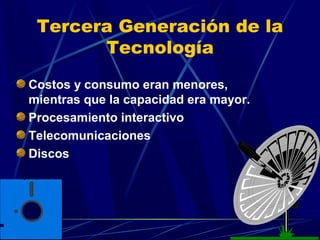 Tercera Generación de la
Tecnología
Costos y consumo eran menores,
mientras que la capacidad era mayor.
Procesamiento interactivo
Telecomunicaciones
Discos

 