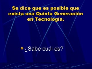 Se dice que es posible que
exista una Quinta Generación
en Tecnología.

¿Sabe cuál es?

 