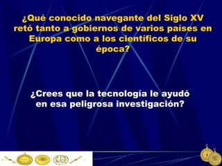 ¿Qué conocido navegante del Siglo XV
retó tanto a gobiernos de varios países en
Europa como a los científicos de su
época?

¿Crees que la tecnología le ayudó
en esa peligrosa investigación?

 