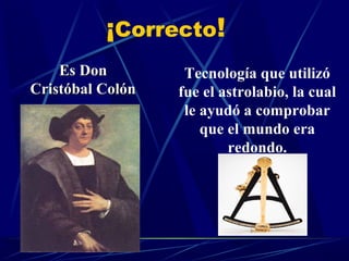 ¡Correcto!
Es Don
Cristóbal Colón

Tecnología que utilizó
fue el astrolabio, la cual
le ayudó a comprobar
que el mundo era
redondo.

 