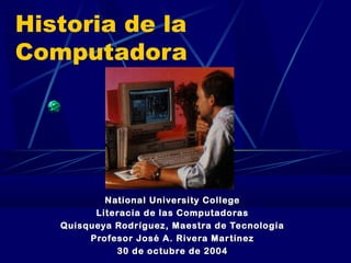 Historia de la
Computadora

National University College
Literacia de las Computadoras
Quisqueya Rodríguez, Maestra de Tecnología
Profesor José A. Rivera Mar tínez
30 de octubre de 2004

 