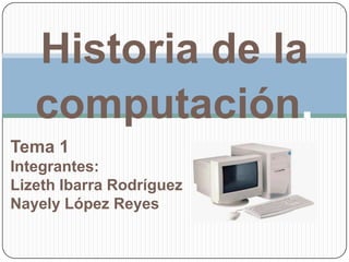 Historia de la
computación.
Tema 1
Integrantes:
Lizeth Ibarra Rodríguez
Nayely López Reyes

 