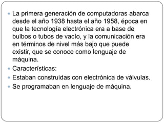  La primera generación de computadoras abarca

desde el año 1938 hasta el año 1958, época en
que la tecnología electrónic...