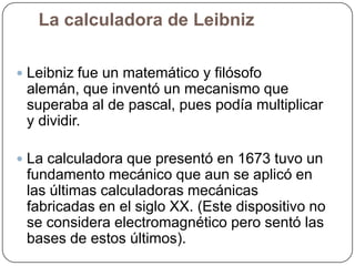 La calculadora de Leibniz
 Leibniz fue un matemático y filósofo

alemán, que inventó un mecanismo que
superaba al de pasc...