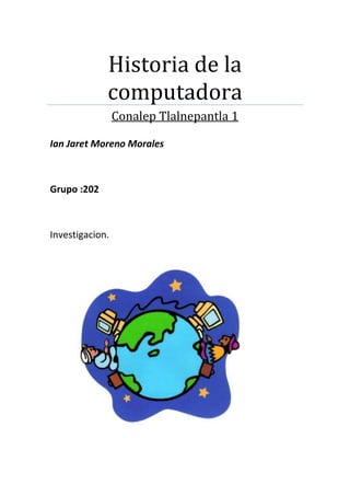 Historia de la
computadora
Conalep Tlalnepantla 1
Ian Jaret Moreno Morales

Grupo :202

Investigacion.

 