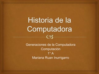 Generaciones de la Computadora 
Computación 
1° A 
Mariana Ruan Inurrigarro 
 
