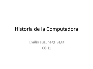Historia de la Computadora 
Emilio susunaga vega 
CCH1 
 
