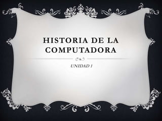 HISTORIA DE LA
COMPUTADORA
UNIDAD 1
 
