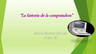 “La historia de la computadora”
Alfonso Bermeo Alarcón
10 mo “B
 