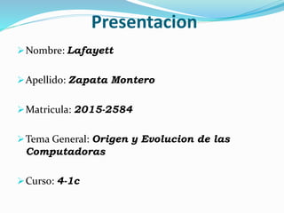 Presentacion
Nombre: Lafayett
Apellido: Zapata Montero
Matricula: 2015-2584
Tema General: Origen y Evolucion de las
Computadoras
Curso: 4-1c
 