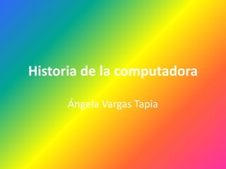 Historia de la computadora
Ángela Vargas Tapia
 