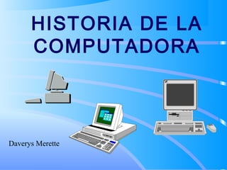 HISTORIA DE LA
COMPUTADORA
Daverys Merette
 