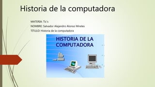 Historia de la computadora
MATERIA: Tic’s
NOMBRE: Salvador Alejandro Alonso Mireles
TITULO: Historia de la computadora
 