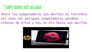 Computadora másdelgada
Ahora las computadoras son móviles es increíble
ver como las antiguas computadoras pesaban
cientos de kilos y hoy en día hasta son móviles
 