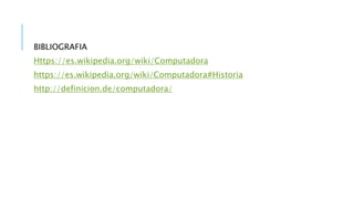 BIBLIOGRAFIA
Https://es.wikipedia.org/wiki/Computadora
https://es.wikipedia.org/wiki/Computadora#Historia
http://definicion.de/computadora/
 