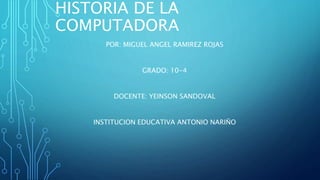 HISTORIA DE LA
COMPUTADORA
POR: MIGUEL ANGEL RAMIREZ ROJAS
GRADO: 10-4
DOCENTE: YEINSON SANDOVAL
INSTITUCION EDUCATIVA ANTONIO NARIÑO
 
