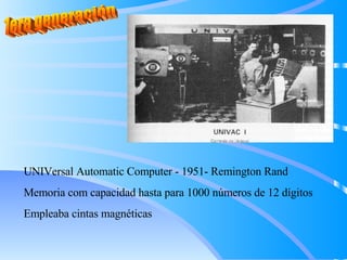 UNIVersal Automatic Computer - 1951- Remington Rand
Memoria com capacidad hasta para 1000 números de 12 dígitos
Empleaba cintas magnéticas
 