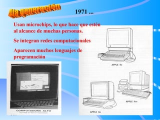 1971 ...
Usan microchips, lo que hace que estén
al alcance de muchas personas.
Se integran redes computacionales
Aparecen muchos lenguajes de
programación
 
