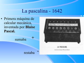La pascalina - 1642
• Primera máquina de
calcular mecánica,
inventada por Blaise
Blaise
Pascal.
Pascal.
sumaba
restaba
+
-
 