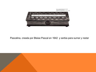 Pascalina, creada por Blaise Pascal en 1642 y serbia para sumar y restar

 