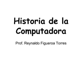 Historia de la
Computadora
Prof. Reynaldo Figueroa Torres
 