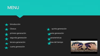 MENU
Introducción
Clossus quinta generación
primera generación sexta generación
segunda generación características
tercera generación línea del tiempo
cuarta generación
 